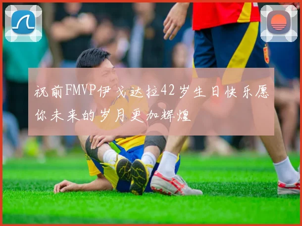 祝前FMVP伊戈达拉42岁生日快乐愿你未来的岁月更加辉煌