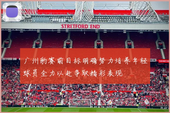 广州豹赛前目标明确努力培养年轻球员全力以赴争取精彩表现