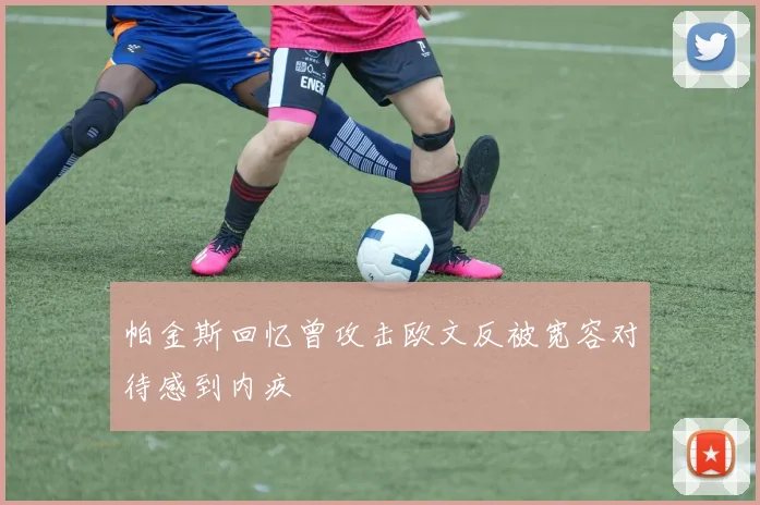 帕金斯回忆曾攻击欧文反被宽容对待感到内疚