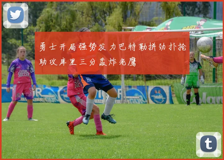 勇士开局强势发力巴特勒拼劲扑抢助攻库里三分轰炸老鹰