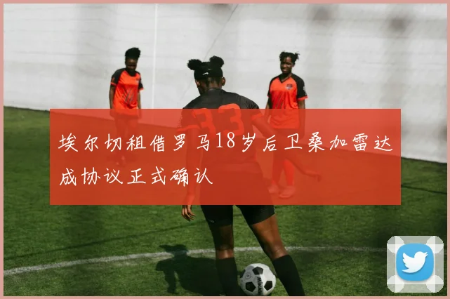 埃尔切租借罗马18岁后卫桑加雷达成协议正式确认