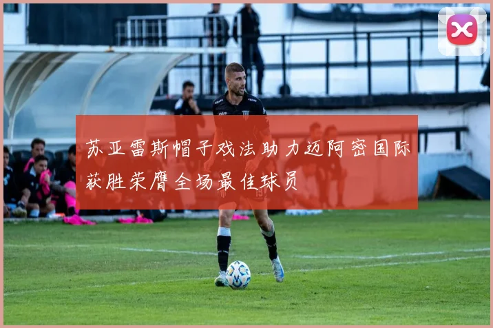 苏亚雷斯帽子戏法助力迈阿密国际获胜荣膺全场最佳球员