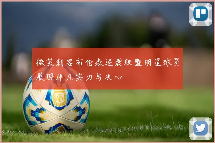 微笑刺客布伦森逆袭联盟明星球员展现非凡实力与决心