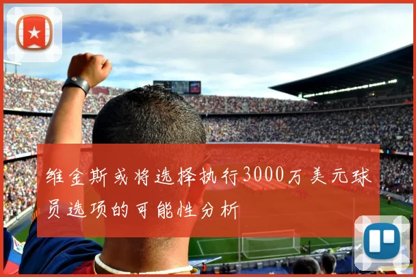 维金斯或将选择执行3000万美元球员选项的可能性分析