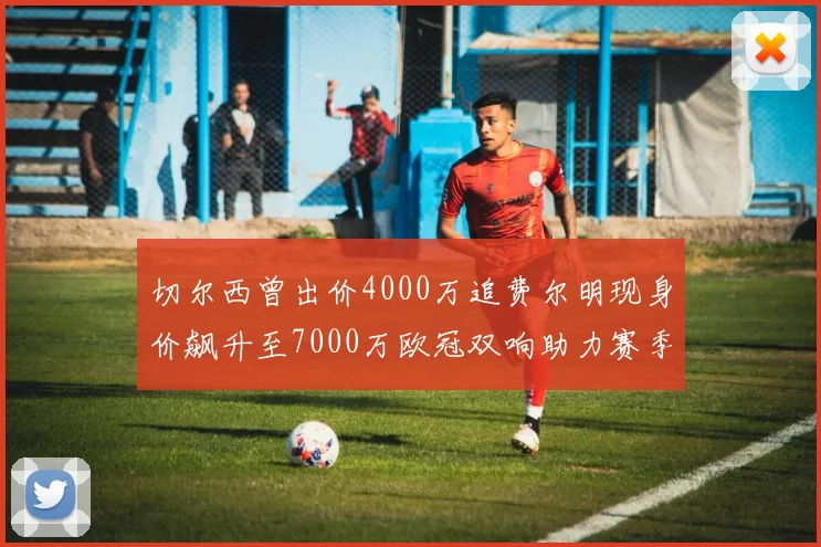 切尔西曾出价4000万追费尔明现身价飙升至7000万欧冠双响助力赛季双10