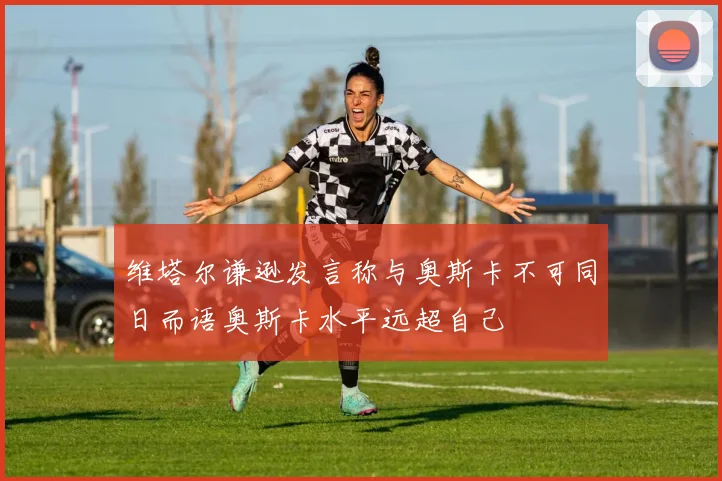 维塔尔谦逊发言称与奥斯卡不可同日而语奥斯卡水平远超自己