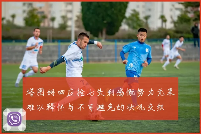 塔图姆回应抢七失利感慨努力无果难以释怀与不可避免的状况交织