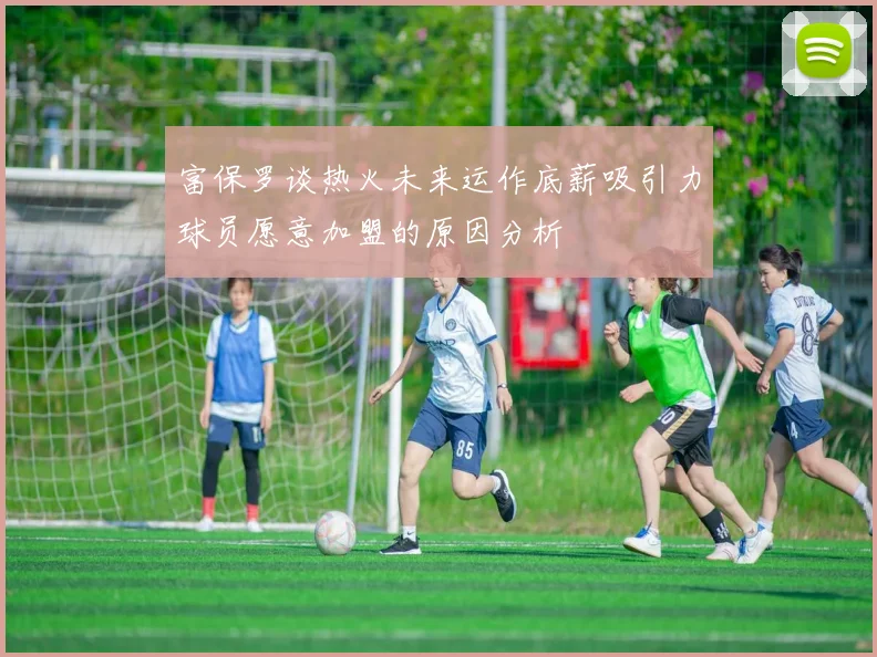 富保罗谈热火未来运作底薪吸引力球员愿意加盟的原因分析