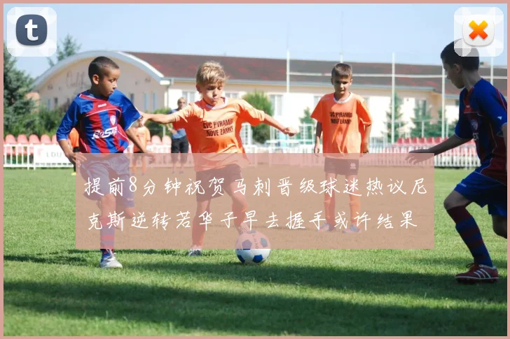提前8分钟祝贺马刺晋级球迷热议尼克斯逆转若华子早去握手或许结果不同