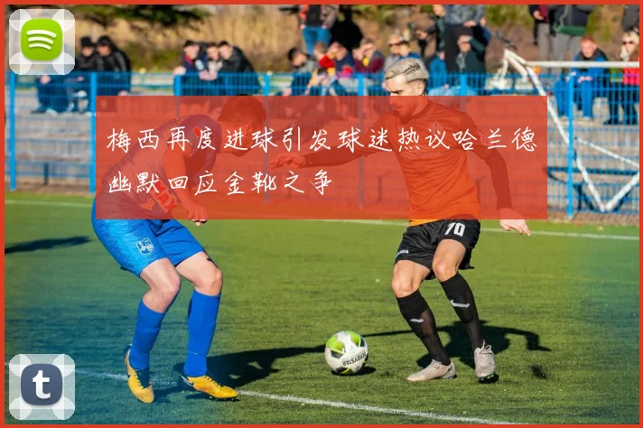 梅西再度进球引发球迷热议哈兰德幽默回应金靴之争