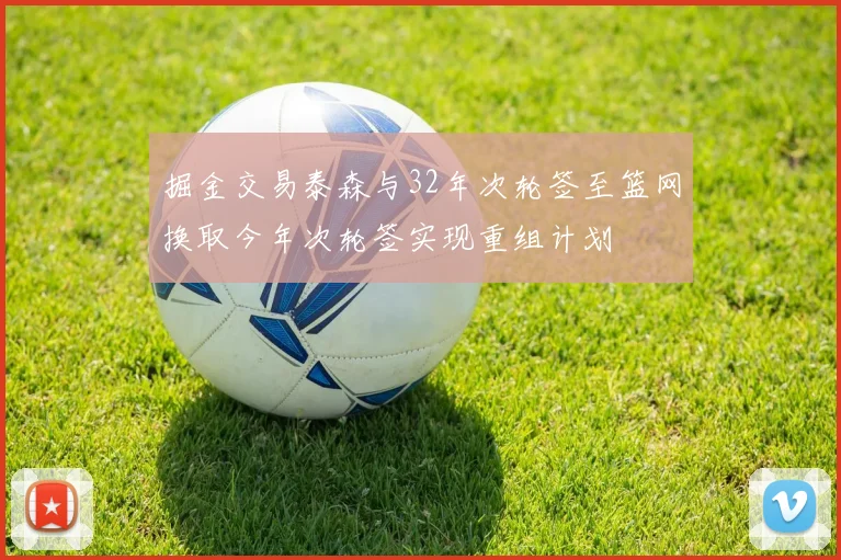 掘金交易泰森与32年次轮签至篮网换取今年次轮签实现重组计划