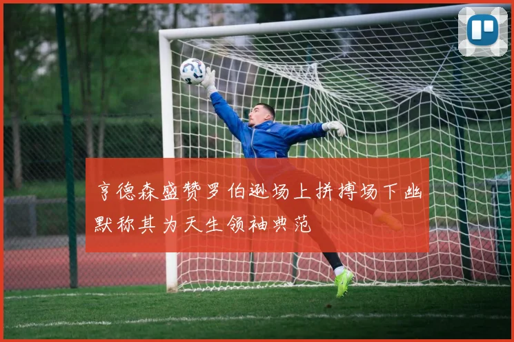 亨德森盛赞罗伯逊场上拼搏场下幽默称其为天生领袖典范