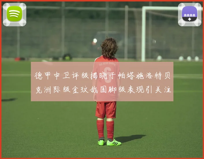 德甲中卫评级揭晓于帕塔施洛特贝克洲际级金玟哉国脚级表现引关注