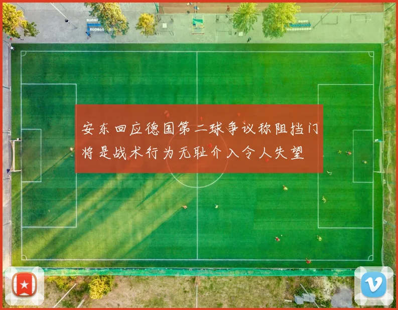 安东回应德国第二球争议称阻挡门将是战术行为无耻介入令人失望