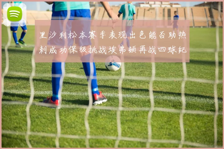 里沙利松本赛季表现出色能否助热刺成功保级挑战埃弗顿再战四球纪录