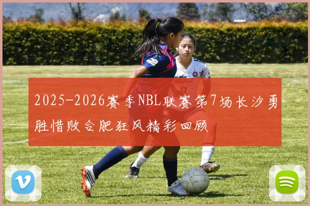 2025-2026赛季NBL联赛第7场长沙勇胜惜败合肥狂风精彩回顾