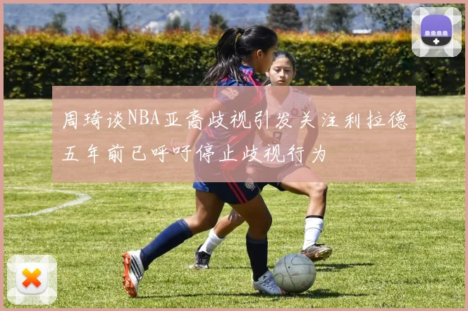 周琦谈NBA亚裔歧视引发关注利拉德五年前已呼吁停止歧视行为