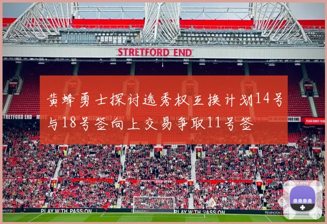 黄蜂勇士探讨选秀权互换计划14号与18号签向上交易争取11号签