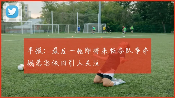 早报：最后一轮即将来临各队争夺战悬念依旧引人关注