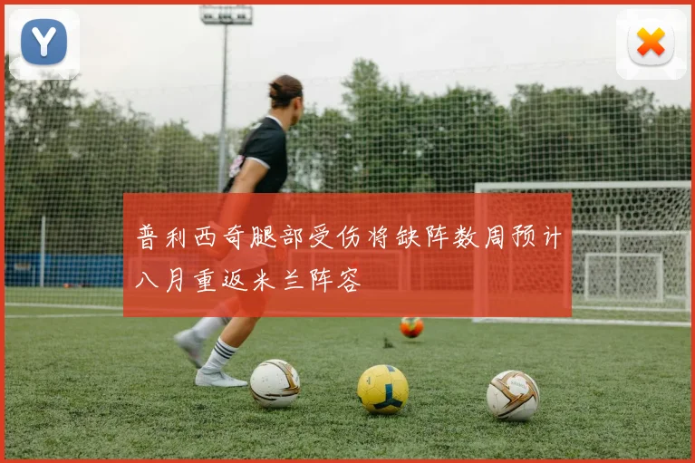 普利西奇腿部受伤将缺阵数周预计八月重返米兰阵容