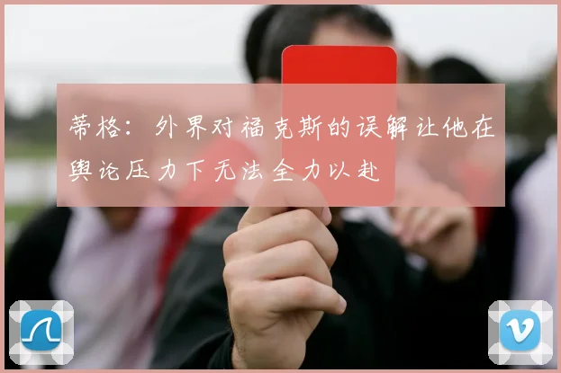 蒂格：外界对福克斯的误解让他在舆论压力下无法全力以赴