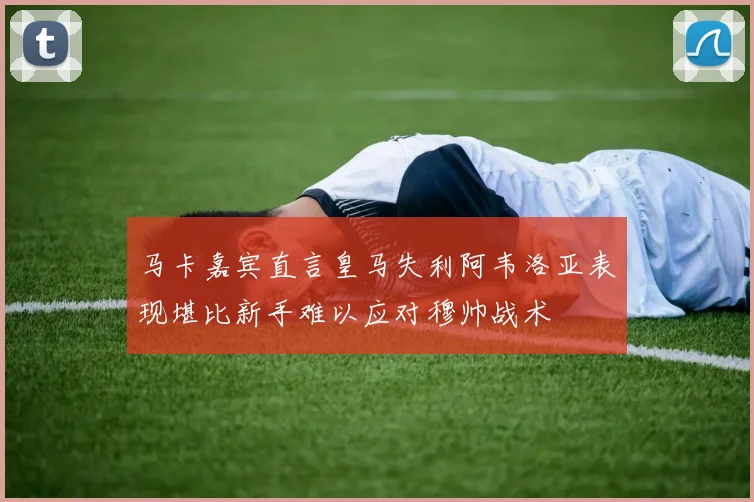 马卡嘉宾直言皇马失利阿韦洛亚表现堪比新手难以应对穆帅战术