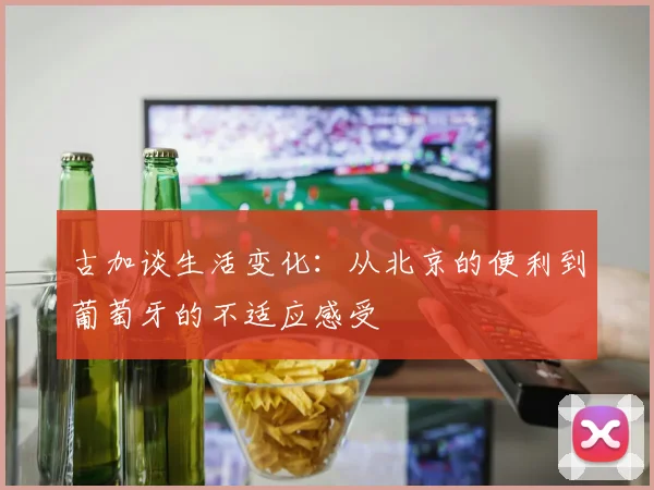 古加谈生活变化：从北京的便利到葡萄牙的不适应感受