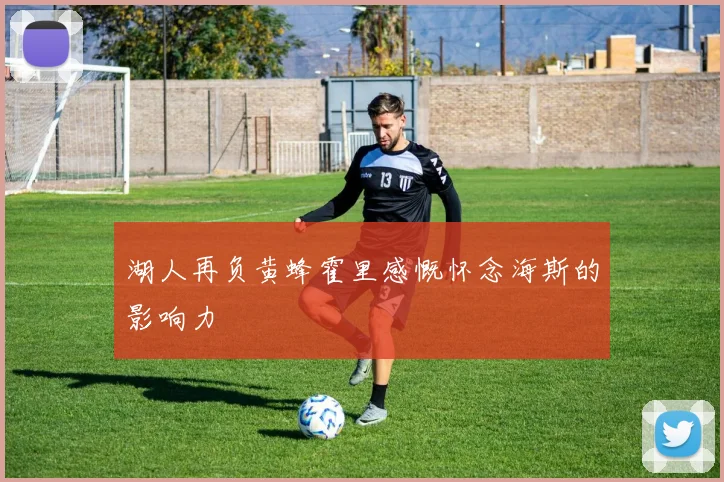 湖人再负黄蜂霍里感慨怀念海斯的影响力