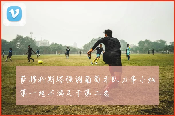 萨穆科斯塔强调葡萄牙队力争小组第一绝不满足于第二名