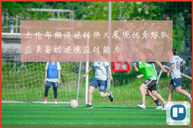 杰伦布朗谈逆转热火展现优秀球队应具备的逆境应对能力